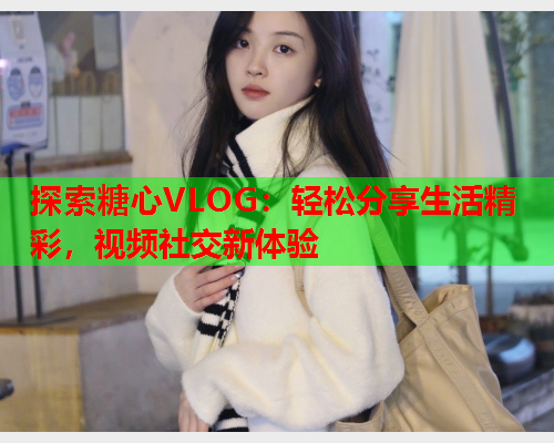 探索糖心VLOG：轻松分享生活精彩，视频社交新体验
