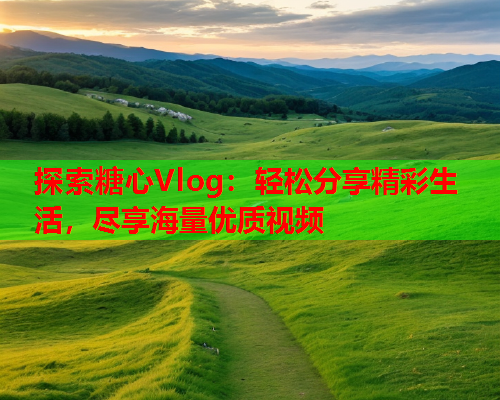 探索糖心Vlog：轻松分享精彩生活，尽享海量优质视频