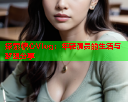 探索糖心Vlog：年轻演员的生活与梦想分享