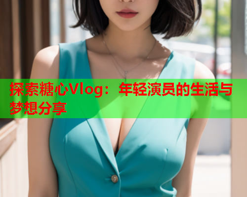探索糖心Vlog：年轻演员的生活与梦想分享  第2张