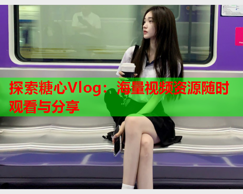 探索糖心Vlog：海量视频资源随时观看与分享