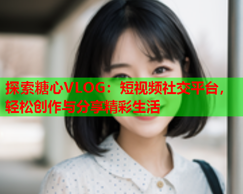 探索糖心VLOG：短视频社交平台，轻松创作与分享精彩生活