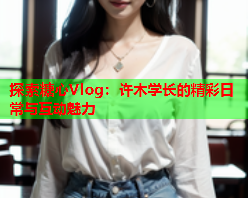 探索糖心Vlog：许木学长的精彩日常与互动魅力  第2张