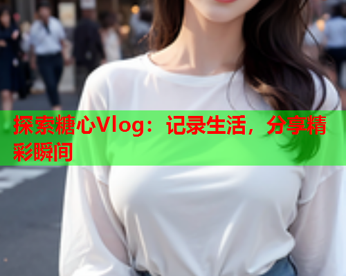 探索糖心Vlog：记录生活，分享精彩瞬间