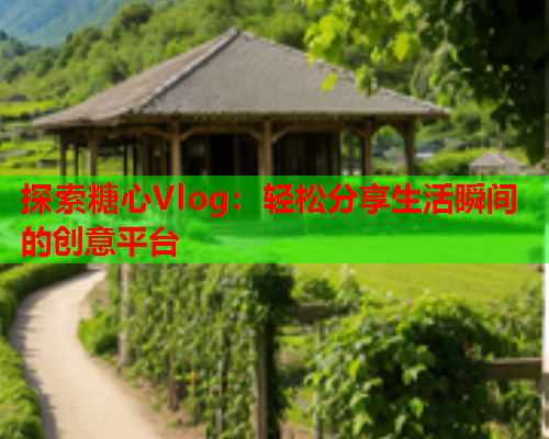 探索糖心Vlog：轻松分享生活瞬间的创意平台