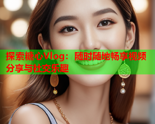 探索糖心Vlog：随时随地畅享视频分享与社交乐趣