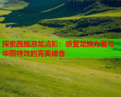探索西施游龙清影：感受龙族力量与华丽特效的完美结合