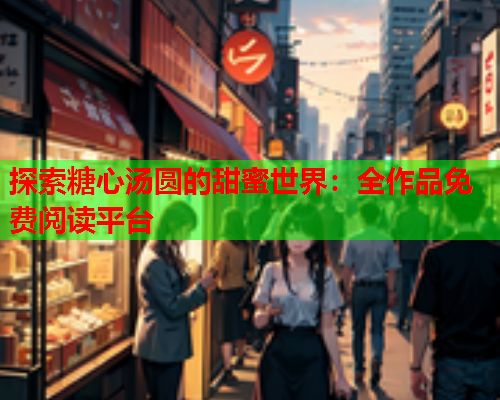 探索糖心汤圆的甜蜜世界：全作品免费阅读平台