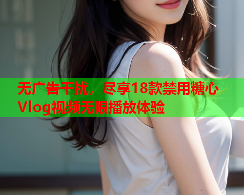 无广告干扰，尽享18款禁用糖心Vlog视频无限播放体验