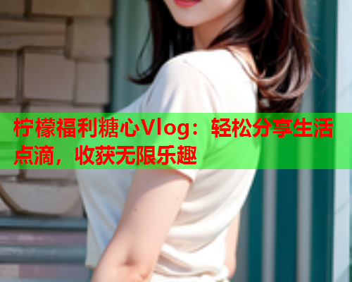 柠檬福利糖心Vlog：轻松分享生活点滴，收获无限乐趣  第2张