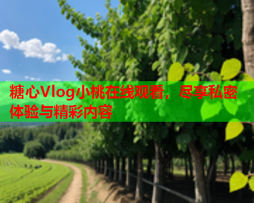 糖心Vlog小桃在线观看，尽享私密体验与精彩内容