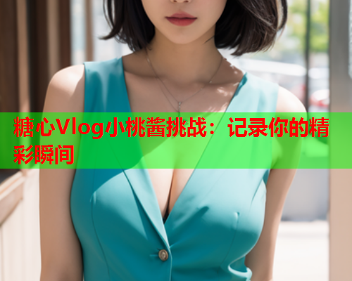 糖心Vlog小桃酱挑战：记录你的精彩瞬间