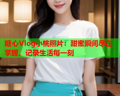 糖心Vlog小桃照片：甜蜜瞬间尽在掌握，记录生活每一刻  第2张