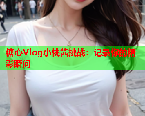 糖心Vlog小桃酱挑战：记录你的精彩瞬间  第2张