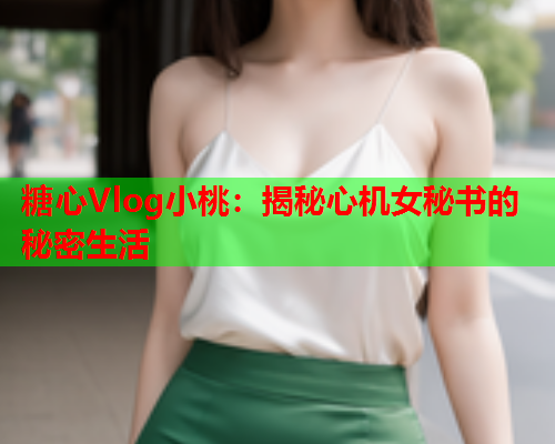 糖心Vlog小桃：揭秘心机女秘书的秘密生活