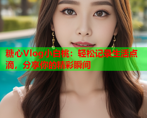 糖心Vlog小白桃：轻松记录生活点滴，分享你的精彩瞬间