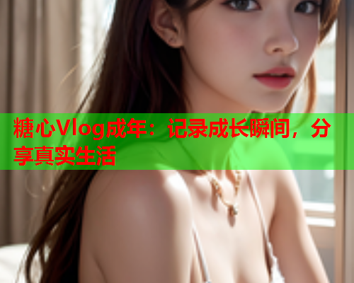 糖心Vlog成年：记录成长瞬间，分享真实生活