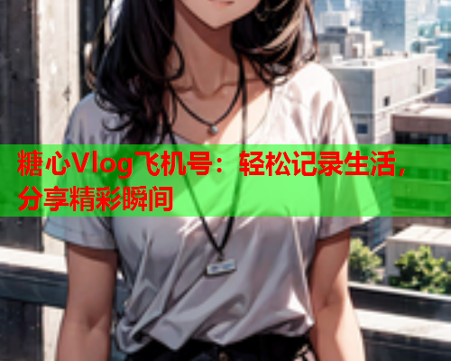 糖心Vlog飞机号：轻松记录生活，分享精彩瞬间