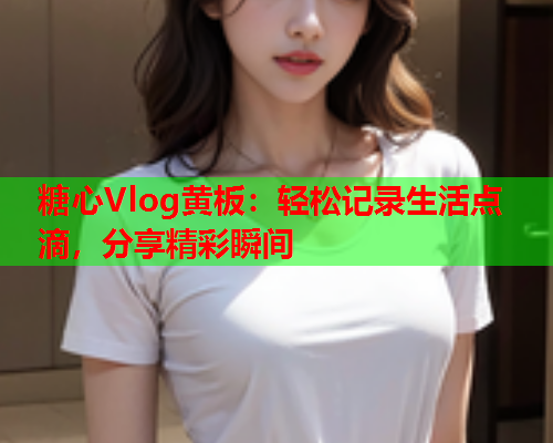 糖心Vlog黄板：轻松记录生活点滴，分享精彩瞬间  第2张