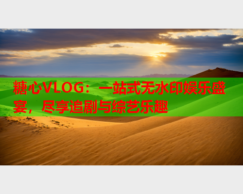 糖心VLOG：一站式无水印娱乐盛宴，尽享追剧与综艺乐趣