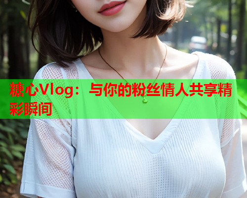 糖心Vlog：与你的粉丝情人共享精彩瞬间