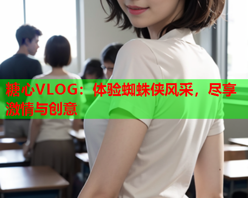 糖心VLOG：体验蜘蛛侠风采，尽享激情与创意  第2张