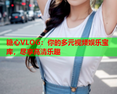 糖心VLOG：你的多元视频娱乐宝库，尽享高清乐趣