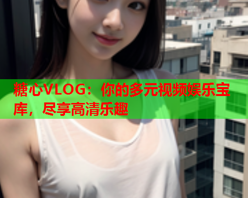 糖心VLOG：你的多元视频娱乐宝库，尽享高清乐趣  第2张