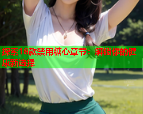 探索18款禁用糖心章节：解锁你的健康新选择