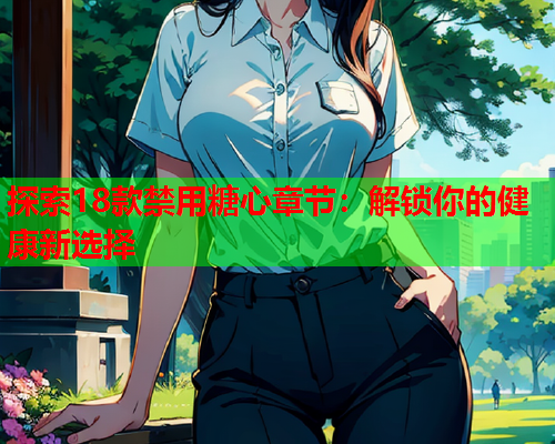 探索18款禁用糖心章节：解锁你的健康新选择  第2张
