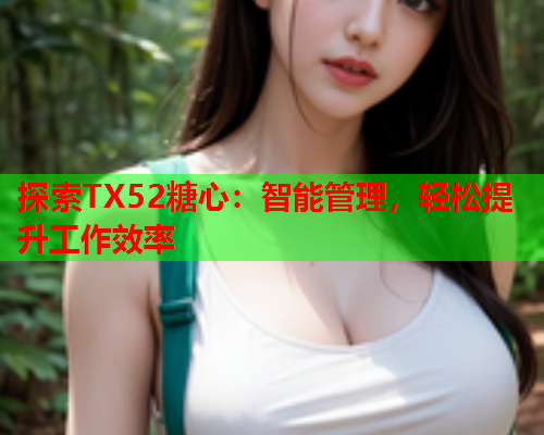 探索TX52糖心：智能管理，轻松提升工作效率