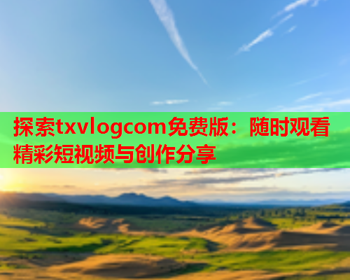 探索txvlogcom免费版：随时观看精彩短视频与创作分享