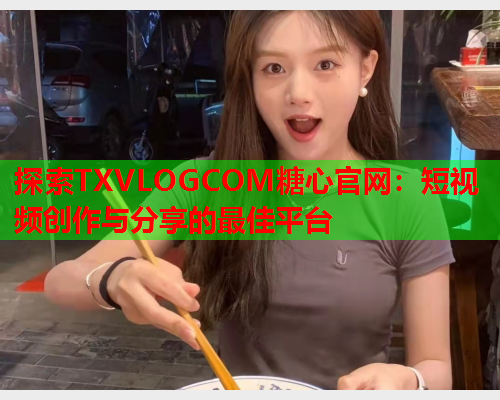 探索TXVLOGCOM糖心官网：短视频创作与分享的最佳平台