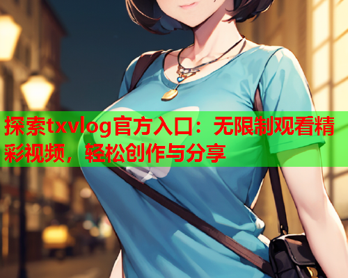 探索txvlog官方入口：无限制观看精彩视频，轻松创作与分享