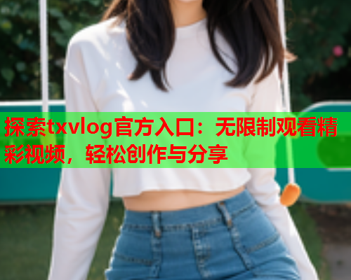 探索txvlog官方入口：无限制观看精彩视频，轻松创作与分享  第2张