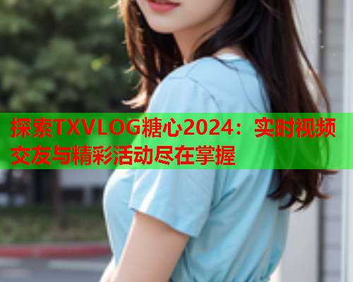 探索TXVLOG糖心2024：实时视频交友与精彩活动尽在掌握