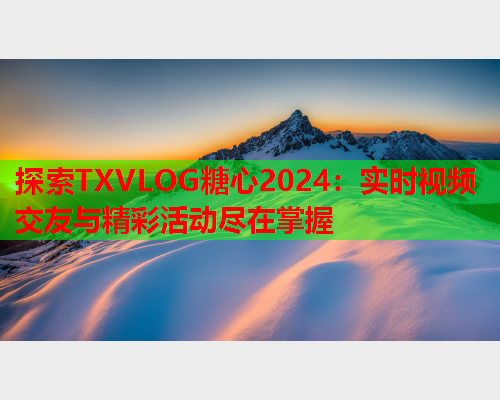 探索TXVLOG糖心2024：实时视频交友与精彩活动尽在掌握  第2张