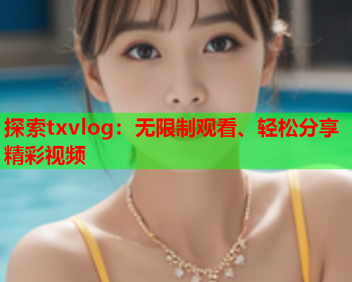 探索txvlog：无限制观看、轻松分享精彩视频