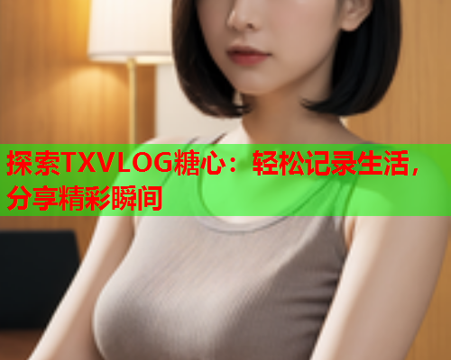 探索TXVLOG糖心：轻松记录生活，分享精彩瞬间  第2张