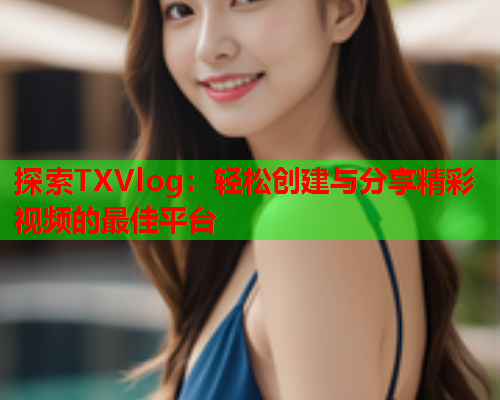 探索TXVlog：轻松创建与分享精彩视频的最佳平台
