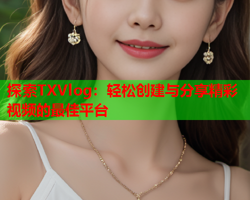 探索TXVlog：轻松创建与分享精彩视频的最佳平台  第2张