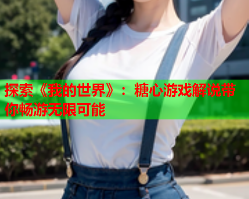 探索《我的世界》：糖心游戏解说带你畅游无限可能