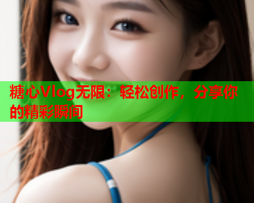 糖心Vlog无限：轻松创作，分享你的精彩瞬间