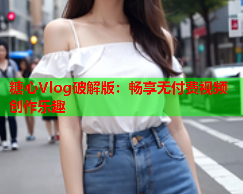 糖心Vlog破解版：畅享无付费视频创作乐趣