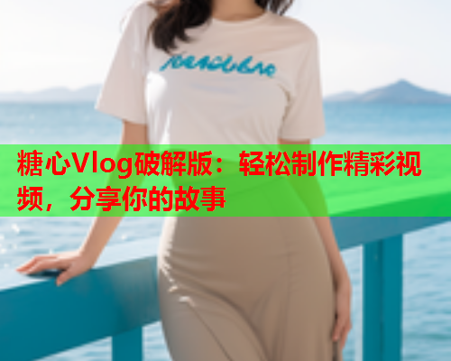 糖心Vlog破解版：轻松制作精彩视频，分享你的故事