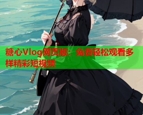 糖心Vlog网页版：免费轻松观看多样精彩短视频  第2张