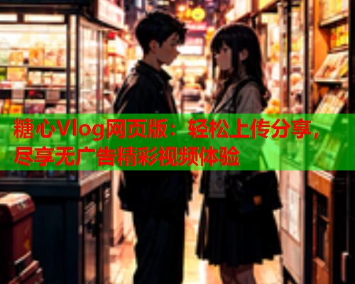 糖心Vlog网页版：轻松上传分享，尽享无广告精彩视频体验  第2张
