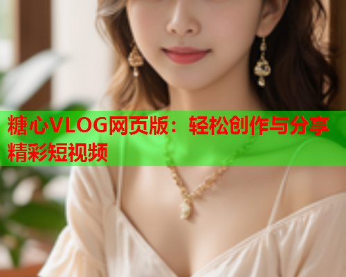 糖心VLOG网页版：轻松创作与分享精彩短视频