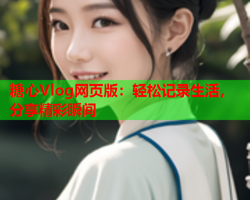 糖心Vlog网页版：轻松记录生活，分享精彩瞬间
