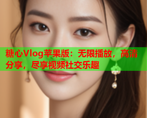 糖心Vlog苹果版：无限播放，高清分享，尽享视频社交乐趣  第2张